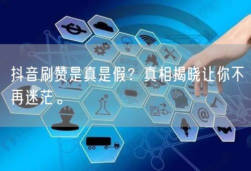 抖音刷赞是真是假？真相揭晓让你不再迷茫。