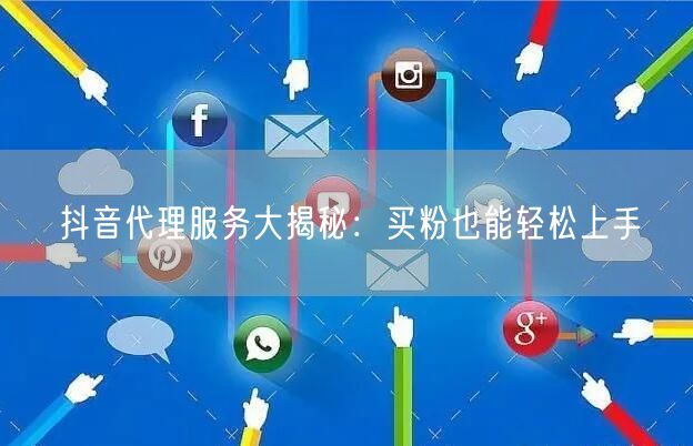 抖音代理服务大揭秘：买粉也能轻松上手
