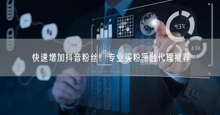 快速增加抖音粉丝！专业买粉平台代理推荐