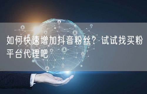 如何快速增加抖音粉丝？试试找买粉平台代理吧