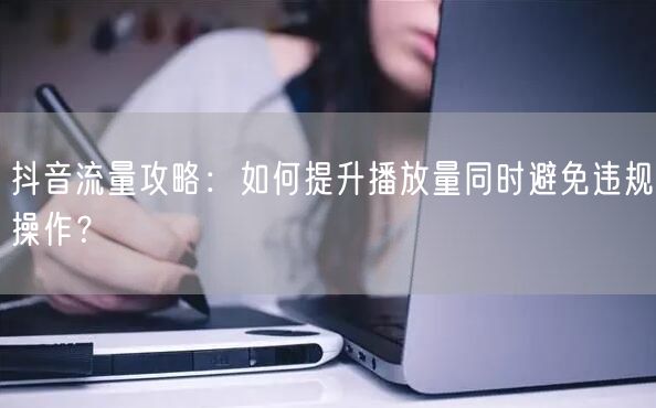 抖音流量攻略：如何提升播放量同时避免违规操作？