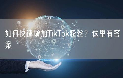 如何快速增加TikTok粉丝？这里有答案