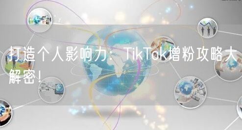 打造个人影响力：TikTok增粉攻略大解密！