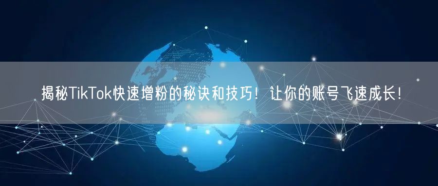揭秘TikTok快速增粉的秘诀和技巧！让你的账号飞速成长！