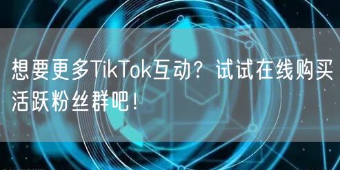 想要更多TikTok互动？试试在线购买活跃粉丝群吧！