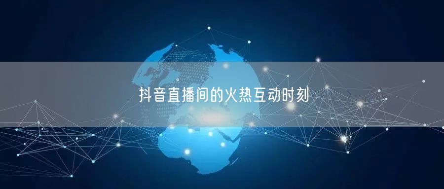 抖音直播间的火热互动时刻