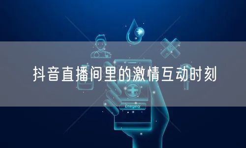 抖音直播间里的激情互动时刻