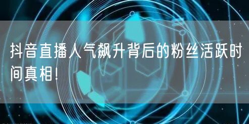 抖音直播人气飙升背后的粉丝活跃时间真相！