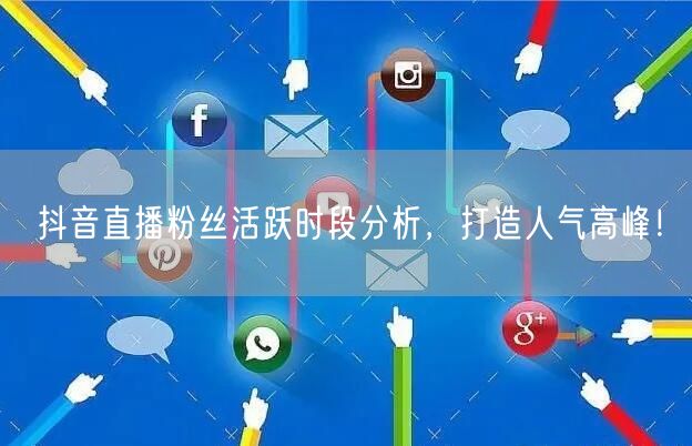 抖音直播粉丝活跃时段分析，打造人气高峰！