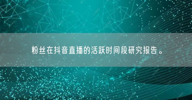 粉丝在抖音直播的活跃时间段研究报告。
