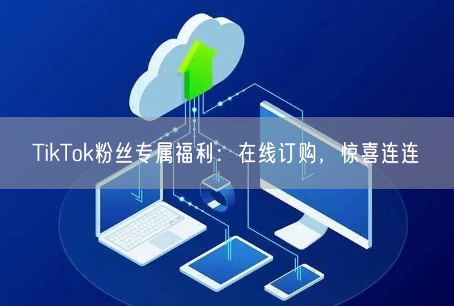 TikTok粉丝专属福利：在线订购，惊喜连连