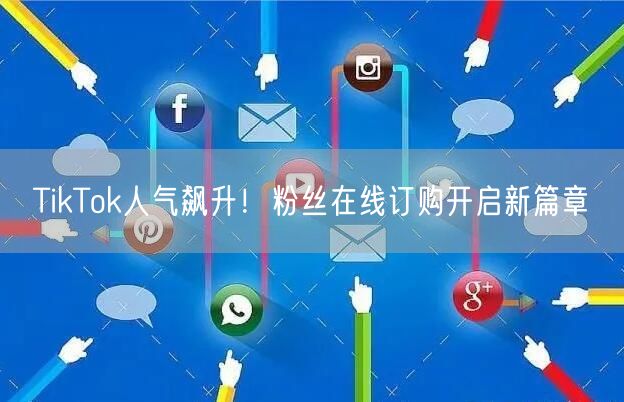 TikTok人气飙升！粉丝在线订购开启新篇章