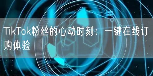 TikTok粉丝的心动时刻：一键在线订购体验