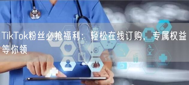 TikTok粉丝必抢福利：轻松在线订购，专属权益等你领