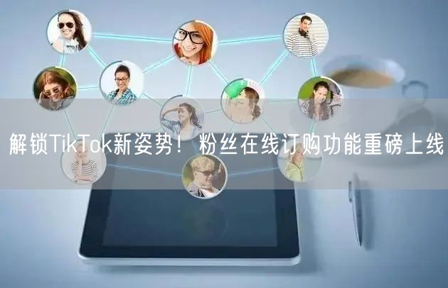解锁TikTok新姿势！粉丝在线订购功能重磅上线