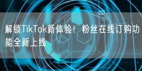 解锁TikTok新体验！粉丝在线订购功能全新上线