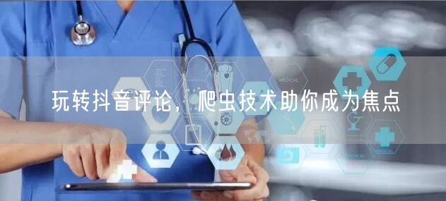 玩转抖音评论，爬虫技术助你成为焦点