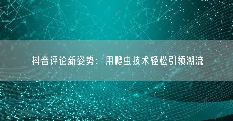 抖音评论新姿势：用爬虫技术轻松引领潮流
