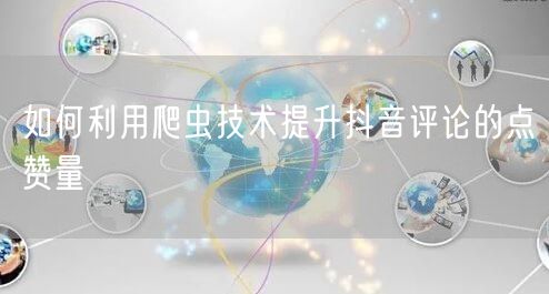 如何利用爬虫技术提升抖音评论的点赞量