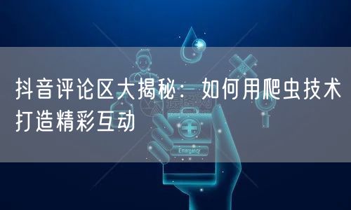 抖音评论区大揭秘：如何用爬虫技术打造精彩互动
