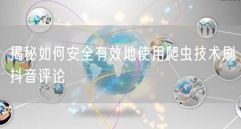揭秘如何安全有效地使用爬虫技术刷抖音评论