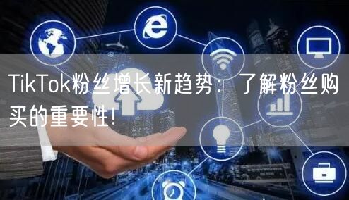 TikTok粉丝增长新趋势：了解粉丝购买的重要性!