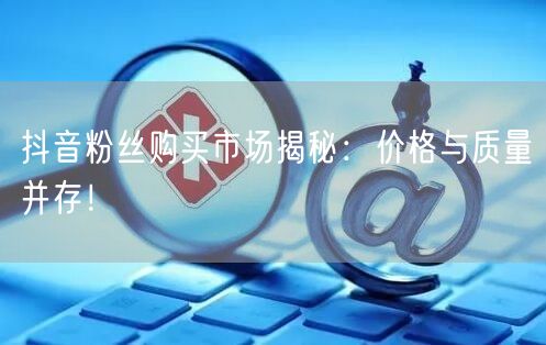 抖音粉丝购买市场揭秘：价格与质量并存！
