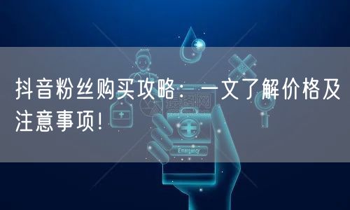 抖音粉丝购买攻略：一文了解价格及注意事项！