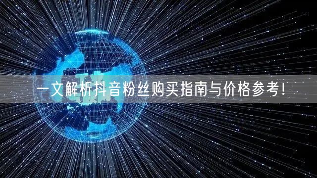 一文解析抖音粉丝购买指南与价格参考！