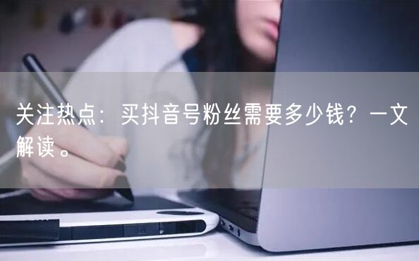 关注热点：买抖音号粉丝需要多少钱？一文解读。