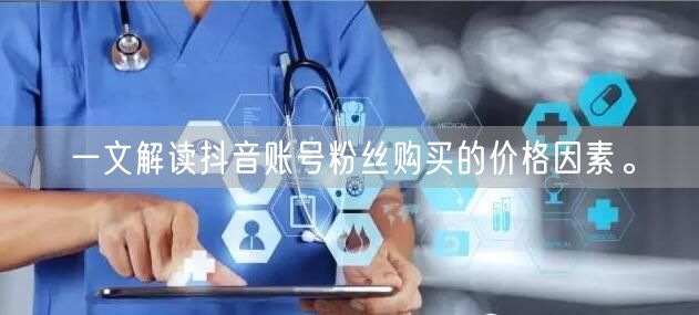 一文解读抖音账号粉丝购买的价格因素。