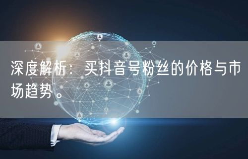 深度解析：买抖音号粉丝的价格与市场趋势。