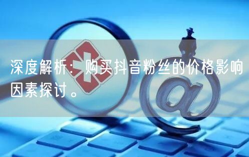 深度解析：购买抖音粉丝的价格影响因素探讨。