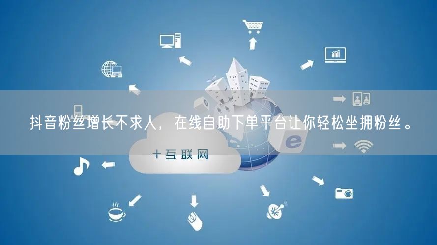 抖音粉丝增长不求人，在线自助下单平台让你轻松坐拥粉丝。