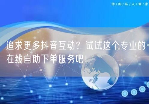 追求更多抖音互动？试试这个专业的在线自助下单服务吧！
