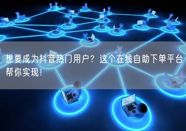 想要成为抖音热门用户？这个在线自助下单平台帮你实现！