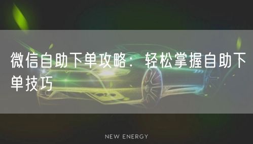 微信自助下单攻略：轻松掌握自助下单技巧