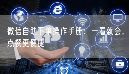 微信自助下单操作手册：一看就会，点餐更便捷