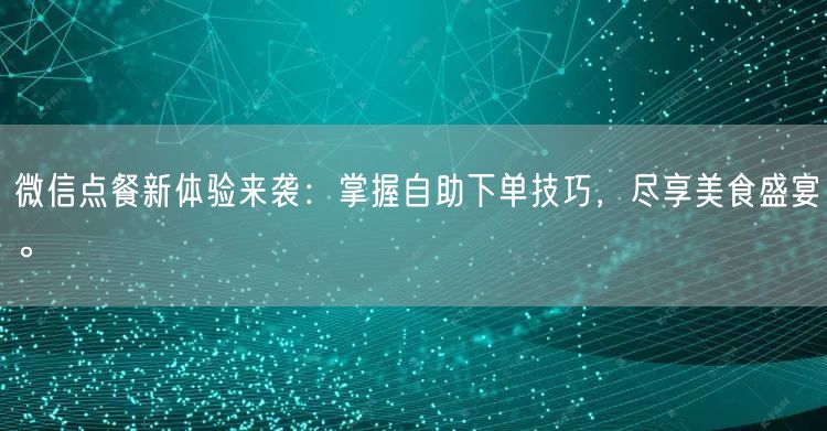 微信点餐新体验来袭：掌握自助下单技巧，尽享美食盛宴。