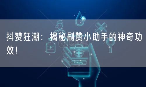 抖赞狂潮：揭秘刷赞小助手的神奇功效！