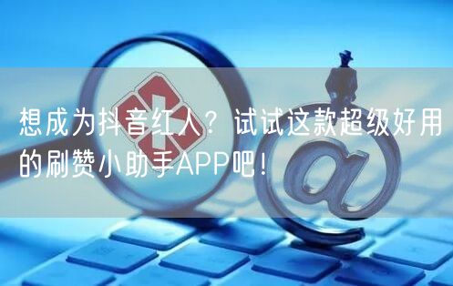 想成为抖音红人？试试这款超级好用的刷赞小助手APP吧！