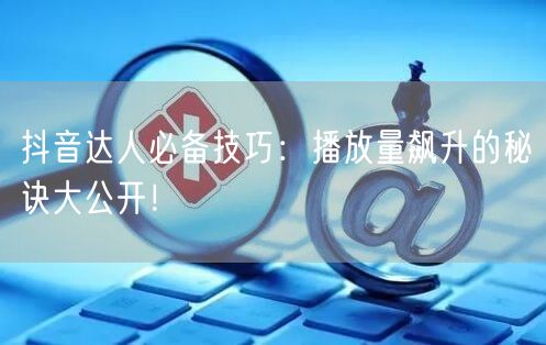 抖音达人必备技巧：播放量飙升的秘诀大公开！