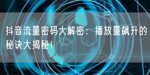 抖音流量密码大解密：播放量飙升的秘诀大揭秘！