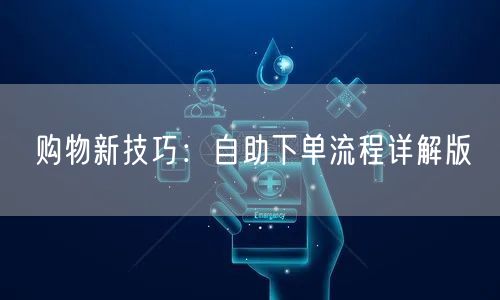 购物新技巧：自助下单流程详解版