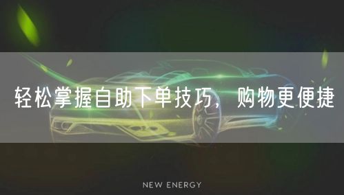 轻松掌握自助下单技巧，购物更便捷