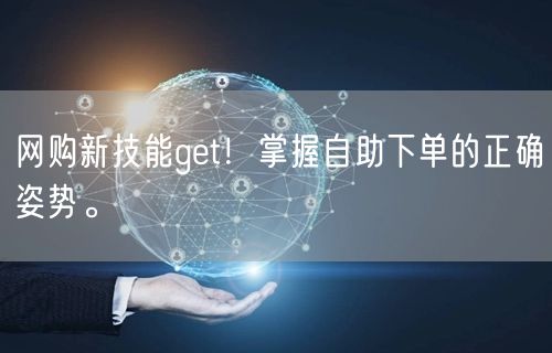 网购新技能get！掌握自助下单的正确姿势。
