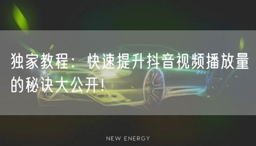 独家教程：快速提升抖音视频播放量的秘诀大公开！