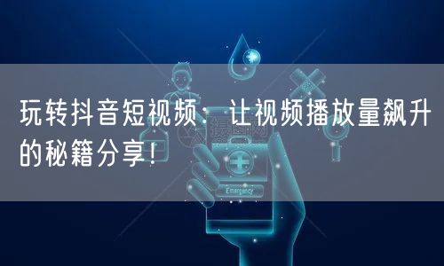 玩转抖音短视频：让视频播放量飙升的秘籍分享！