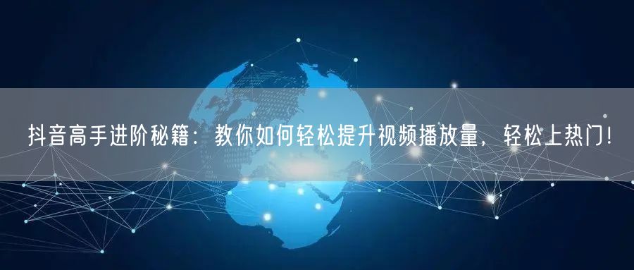 抖音高手进阶秘籍：教你如何轻松提升视频播放量，轻松上热门！