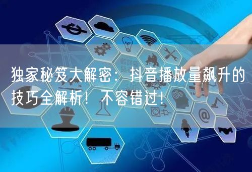 独家秘笈大解密：抖音播放量飙升的技巧全解析！不容错过！